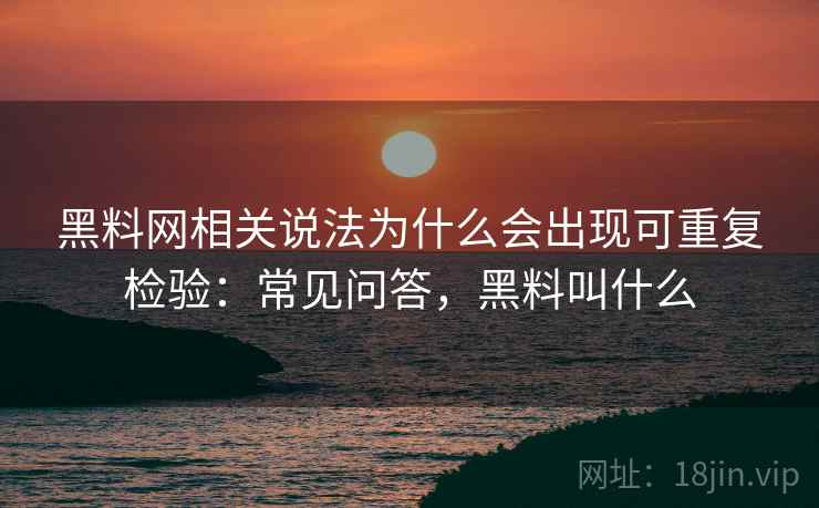 黑料网相关说法为什么会出现可重复检验：常见问答，黑料叫什么