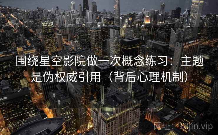 围绕星空影院做一次概念练习：主题是伪权威引用（背后心理机制）