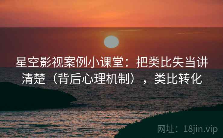 星空影视案例小课堂：把类比失当讲清楚（背后心理机制），类比转化