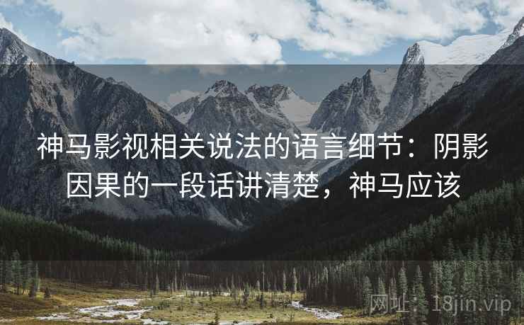 神马影视相关说法的语言细节：阴影因果的一段话讲清楚，神马应该