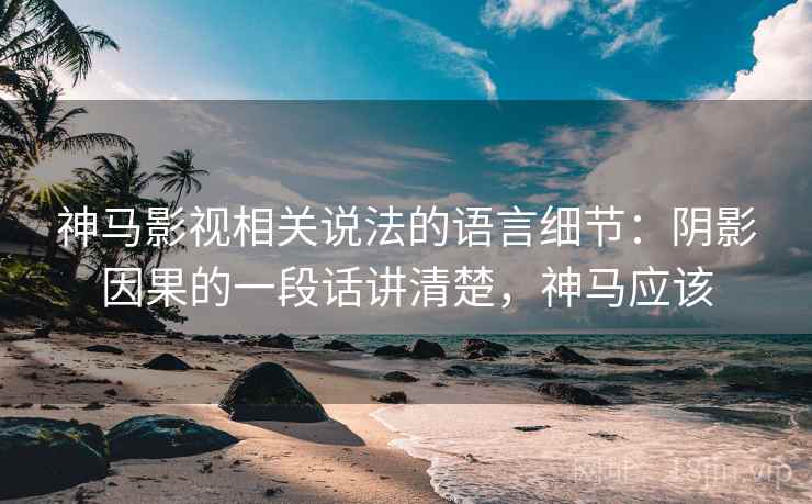 神马影视相关说法的语言细节:阴影因果的一段话讲清楚,神马应该 神马影视相关说法的语言细节:阴影因果的一段话讲清楚,神马应该