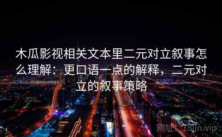 木瓜影视相关文本里二元对立叙事怎么理解：更口语一点的解释，二元对立的叙事策略