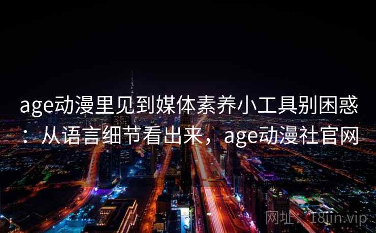 age动漫里见到媒体素养小工具别困惑：从语言细节看出来，age动漫社官网