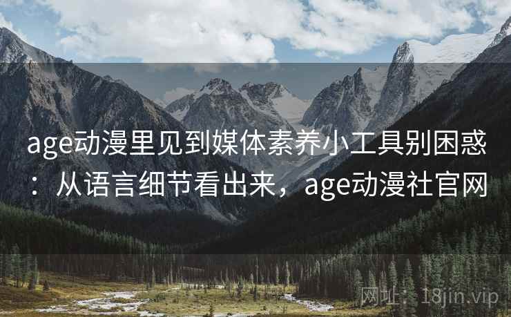age动漫里见到媒体素养小工具别困惑:从语言细节看出来,age动漫社官网 age动漫里见到媒体素养小工具别困惑:从语言细节看出来,age动漫社官网