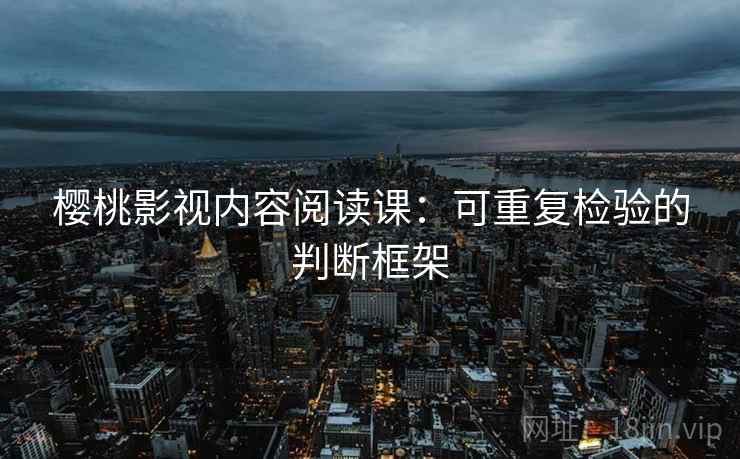 樱桃影视内容阅读课:可重复检验的判断框架 樱桃影视内容阅读课:可重复检验的判断框架