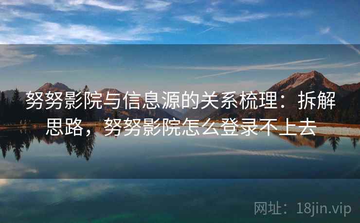 努努影院与信息源的关系梳理：拆解思路，努努影院怎么登录不上去