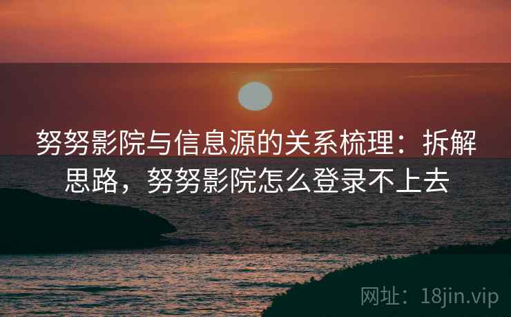 努努影院与信息源的关系梳理：拆解思路，努努影院怎么登录不上去